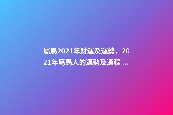 屬馬2021年財運及運勢，2021年屬馬人的運勢及運程？ 2021年屬馬的人運程-第1張-觀點-玄機派